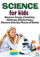 Book Jacket for: Science for kids. Biomass energy, chemistry, allotrope, biochemistry, element, density, phases of matter.