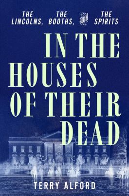 In the houses of their dead : the Lincolns, the Booths, and the spirits